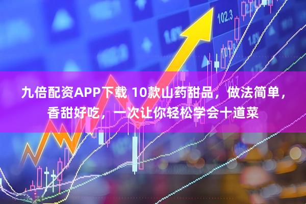 九倍配资APP下载 10款山药甜品，做法简单，香甜好吃，一次让你轻松学会十道菜