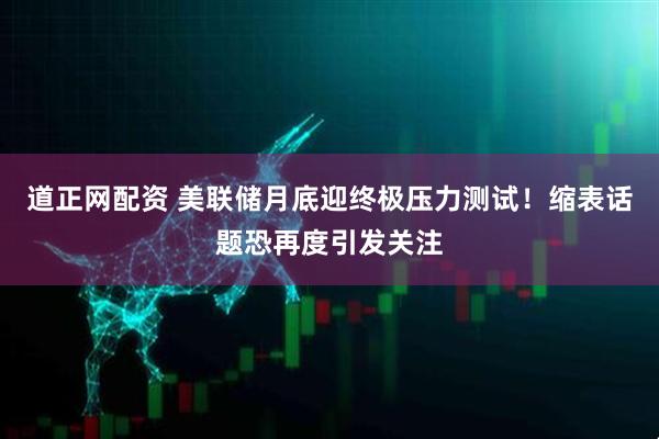 道正网配资 美联储月底迎终极压力测试！缩表话题恐再度引发关注