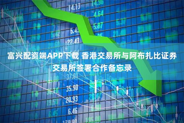 富兴配资端APP下载 香港交易所与阿布扎比证券交易所签署合作备忘录