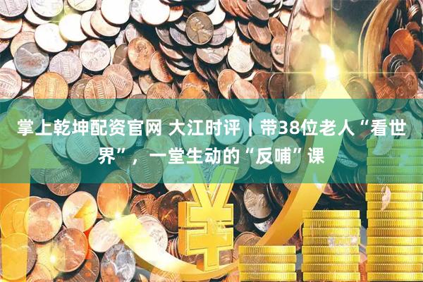 掌上乾坤配资官网 大江时评｜带38位老人“看世界”，一堂生动的“反哺”课