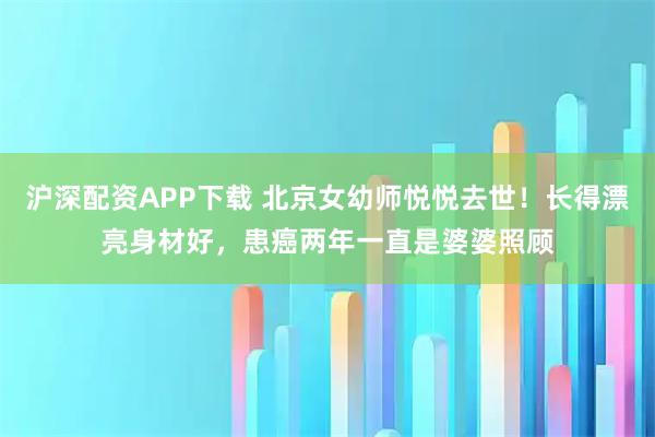 沪深配资APP下载 北京女幼师悦悦去世！长得漂亮身材好，患癌两年一直是婆婆照顾