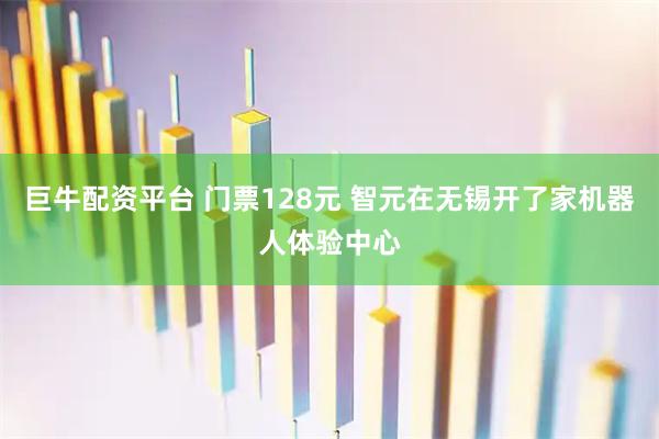 巨牛配资平台 门票128元 智元在无锡开了家机器人体验中心
