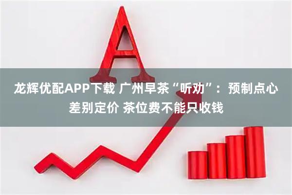 龙辉优配APP下载 广州早茶“听劝”：预制点心差别定价 茶位费不能只收钱
