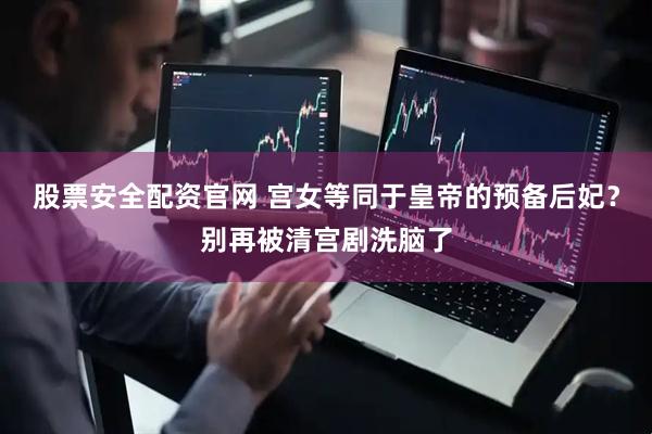 股票安全配资官网 宫女等同于皇帝的预备后妃？别再被清宫剧洗脑了