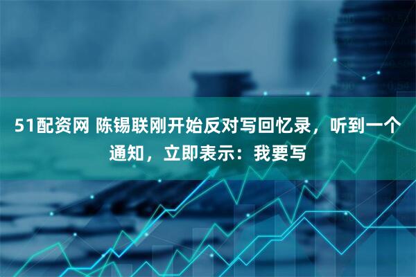 51配资网 陈锡联刚开始反对写回忆录，听到一个通知，立即表示：我要写