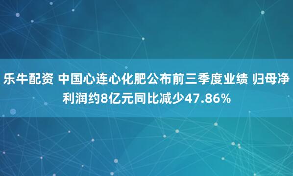 乐牛配资 中国心连心化肥公布前三季度业绩 归母净利润约8亿元同比减少47.86%