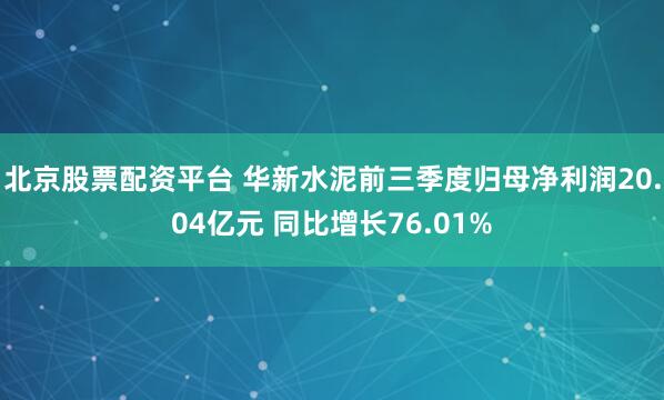 北京股票配资平台 华新水泥前三季度归母净利润20.04亿元 同比增长76.01%