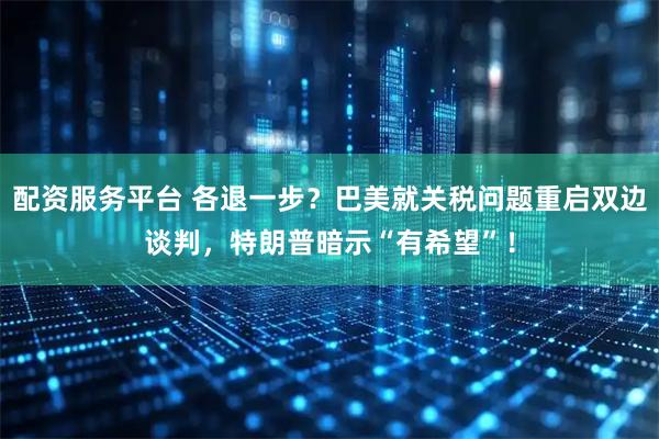 配资服务平台 各退一步？巴美就关税问题重启双边谈判，特朗普暗示“有希望”！