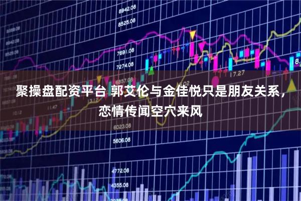聚操盘配资平台 郭艾伦与金佳悦只是朋友关系，恋情传闻空穴来风