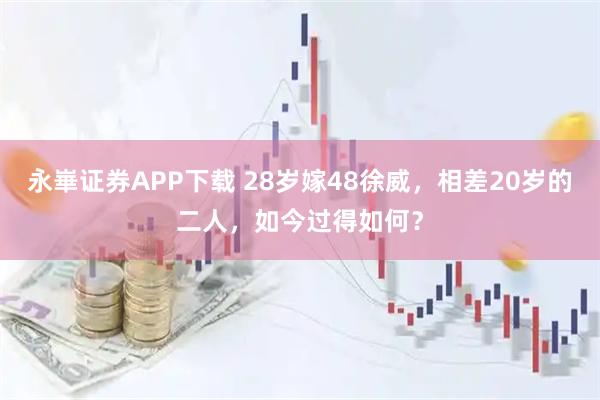 永崋证券APP下载 28岁嫁48徐威，相差20岁的二人，如今过得如何？