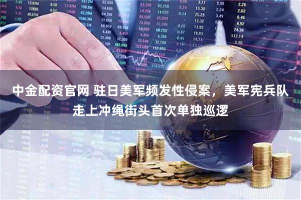 中金配资官网 驻日美军频发性侵案，美军宪兵队走上冲绳街头首次单独巡逻