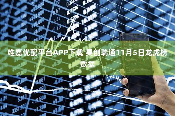 维嘉优配平台APP下载 昊创瑞通11月5日龙虎榜数据