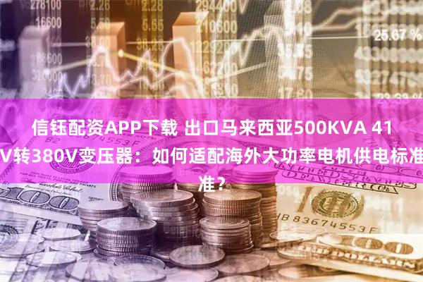 信钰配资APP下载 出口马来西亚500KVA 415V转380V变压器：如何适配海外大功率电机供电标准？