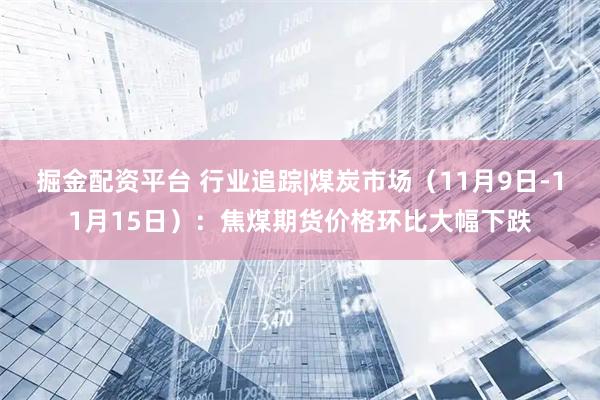 掘金配资平台 行业追踪|煤炭市场（11月9日-11月15日）：焦煤期货价格环比大幅下跌
