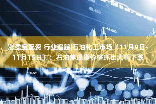 涨盈宝配资 行业追踪|石油化工市场（11月9日-11月15日）：石油焦现货价格环比大幅下跌