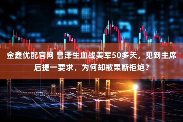 金鑫优配官网 曾泽生血战美军50多天，见到主席后提一要求，为何却被果断拒绝？