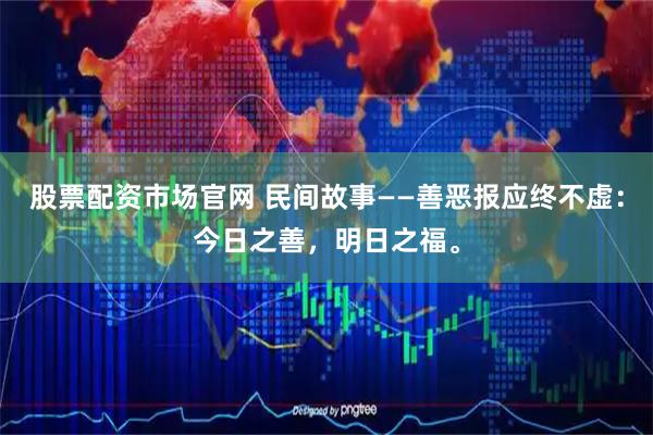 股票配资市场官网 民间故事——善恶报应终不虚：今日之善，明日之福。