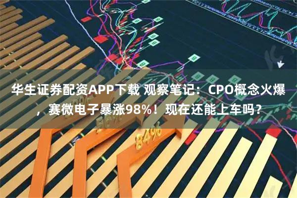华生证券配资APP下载 观察笔记：CPO概念火爆，赛微电子暴涨98%！现在还能上车吗？