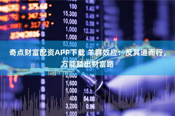 奇点财富配资APP下载 羊群效应：反其道而行，方能踏出财富路