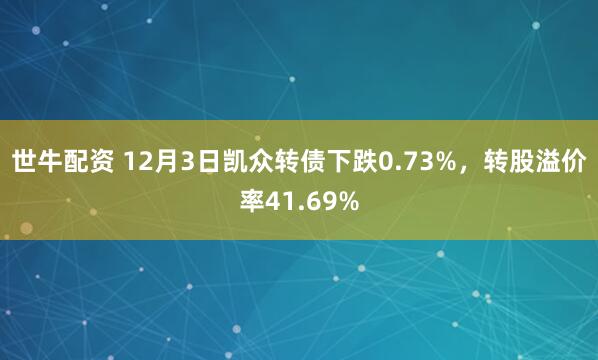 世牛配资 12月3日凯众转债下跌0.73%，转股溢价率41.69%