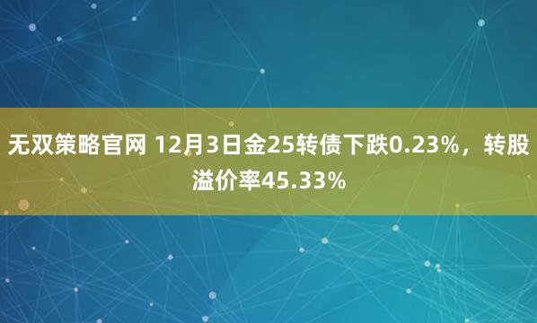 无双策略官网 12月3日金25转债下跌0.23%，转股溢价率45.33%
