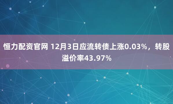 恒力配资官网 12月3日应流转债上涨0.03%，转股溢价率43.97%