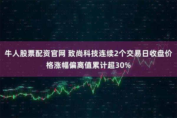 牛人股票配资官网 致尚科技连续2个交易日收盘价格涨幅偏离值累计超30%