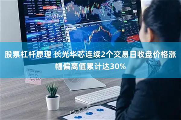 股票杠杆原理 长光华芯连续2个交易日收盘价格涨幅偏离值累计达30%