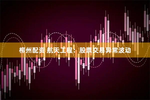 柳州配资 航天工程：股票交易异常波动