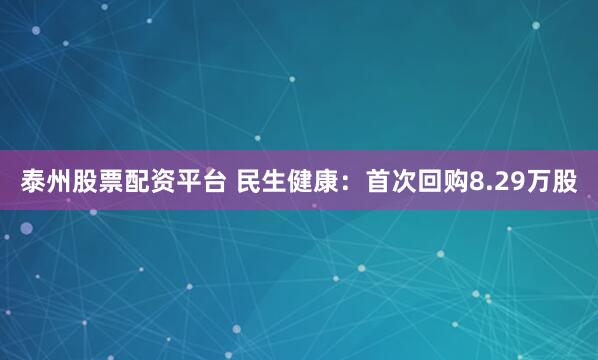 泰州股票配资平台 民生健康：首次回购8.29万股