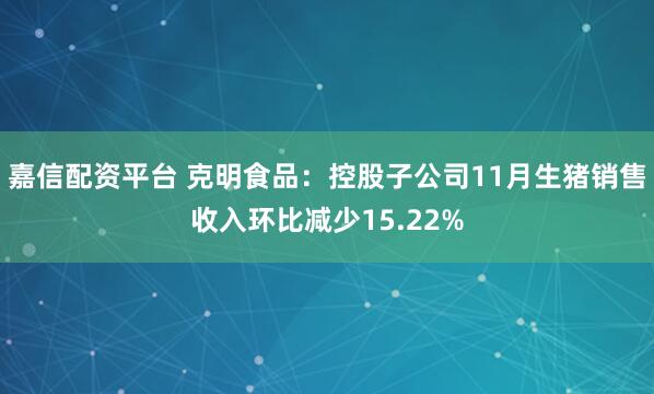 嘉信配资平台 克明食品：控股子公司11月生猪销售收入环比减少15.22%