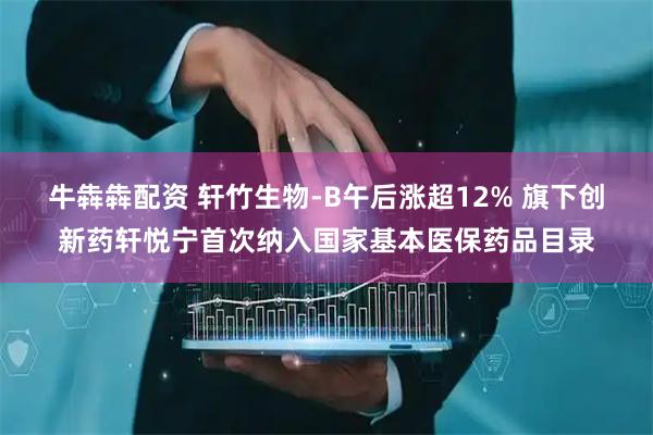 牛犇犇配资 轩竹生物-B午后涨超12% 旗下创新药轩悦宁首次纳入国家基本医保药品目录