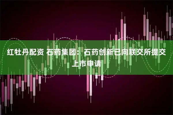 红牡丹配资 石药集团：石药创新已向联交所提交上市申请