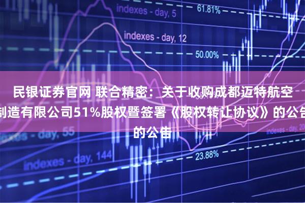 民银证券官网 联合精密：关于收购成都迈特航空制造有限公司51%股权暨签署《股权转让协议》的公告