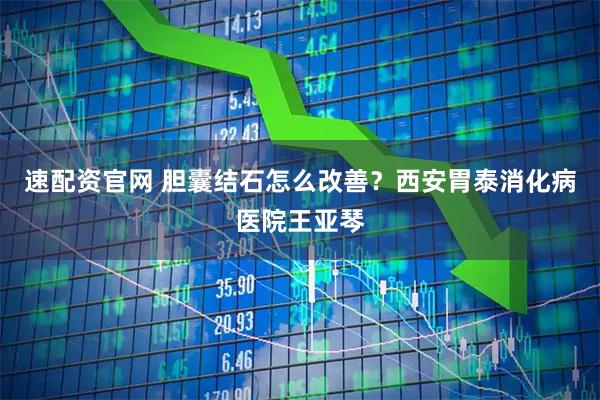 速配资官网 胆囊结石怎么改善？西安胃泰消化病医院王亚琴