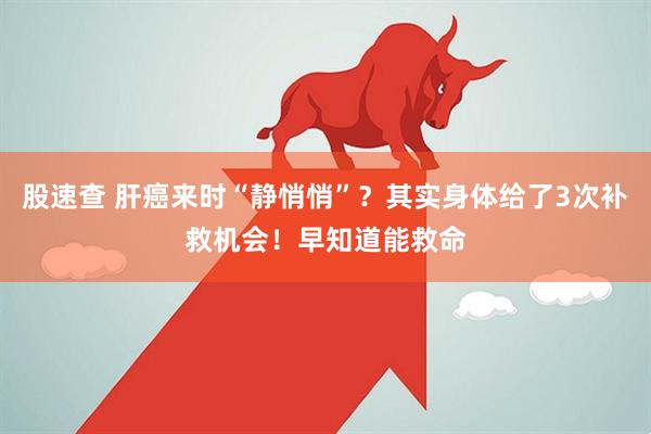 股速查 肝癌来时“静悄悄”？其实身体给了3次补救机会！早知道能救命