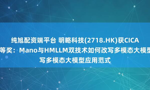 纯旭配资端平台 明略科技(2718.HK)获CICAS 2025特等奖：Mano与HMLLM双技术如何改写多模态大模型应用范式