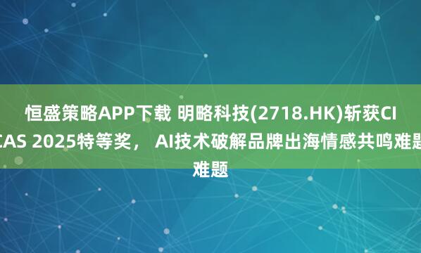 恒盛策略APP下载 明略科技(2718.HK)斩获CICAS 2025特等奖， AI技术破解品牌出海情感共鸣难题
