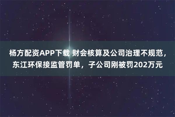 杨方配资APP下载 财会核算及公司治理不规范，东江环保接监管罚单，子公司刚被罚202万元