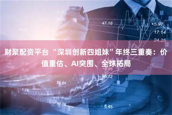 财聚配资平台 “深圳创新四姐妹”年终三重奏：价值重估、AI突围、全球拓局