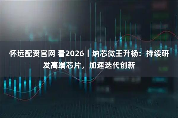 怀远配资官网 看2026｜纳芯微王升杨：持续研发高端芯片，加速迭代创新