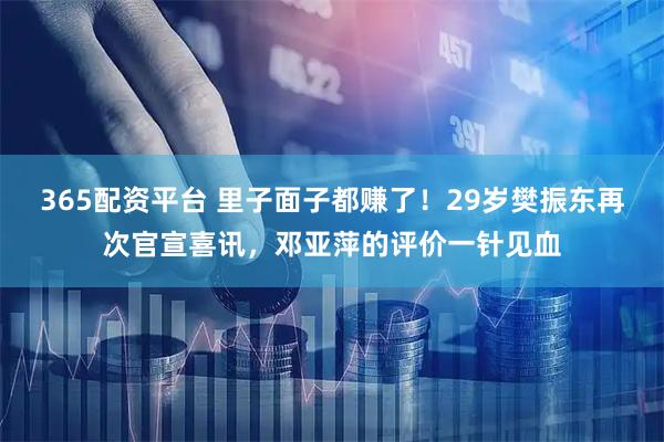 365配资平台 里子面子都赚了！29岁樊振东再次官宣喜讯，邓亚萍的评价一针见血