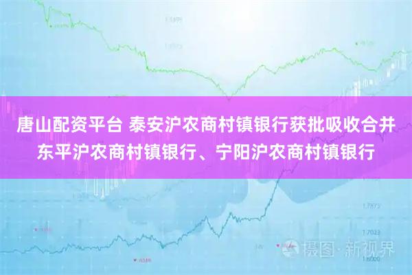 唐山配资平台 泰安沪农商村镇银行获批吸收合并东平沪农商村镇银行、宁阳沪农商村镇银行