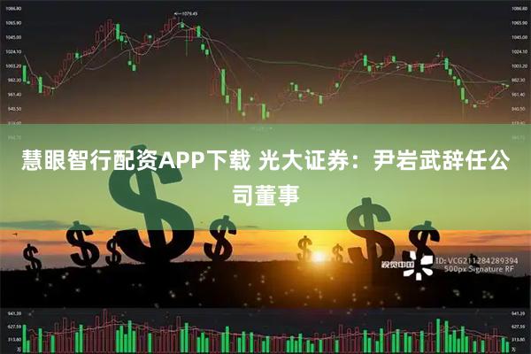 慧眼智行配资APP下载 光大证券：尹岩武辞任公司董事