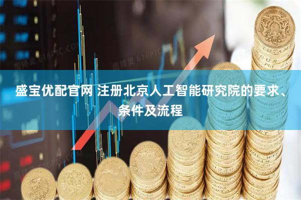 盛宝优配官网 注册北京人工智能研究院的要求、条件及流程