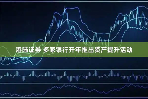 港陆证券 多家银行开年推出资产提升活动