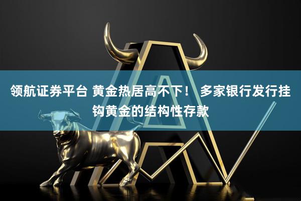 领航证券平台 黄金热居高不下！ 多家银行发行挂钩黄金的结构性存款