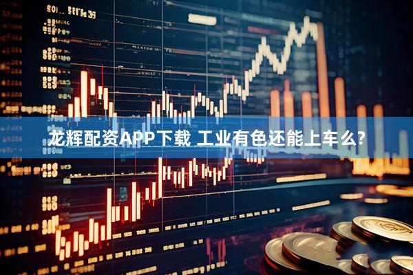 龙辉配资APP下载 工业有色还能上车么?