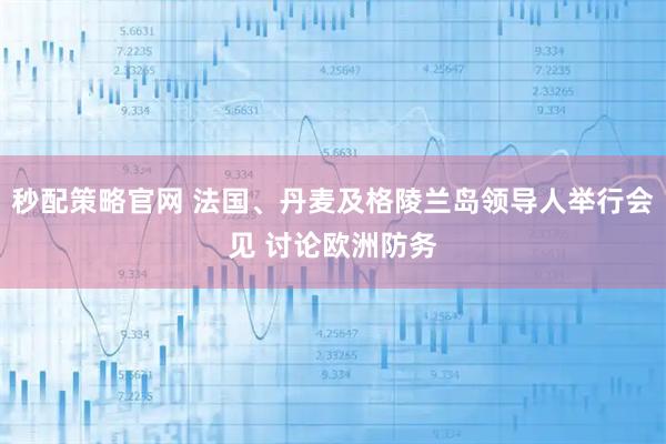 秒配策略官网 法国、丹麦及格陵兰岛领导人举行会见 讨论欧洲防务