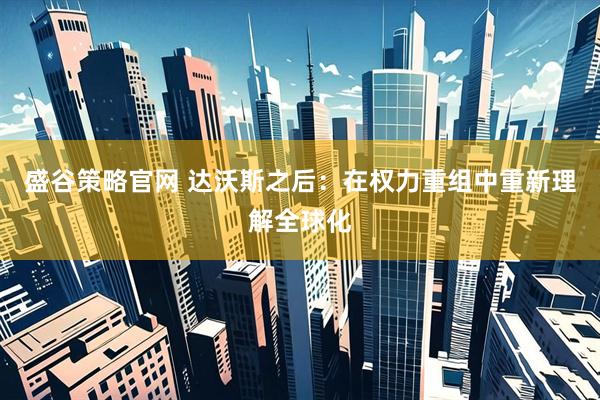 盛谷策略官网 达沃斯之后：在权力重组中重新理解全球化